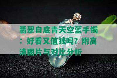 翡翠白底青天空蓝手镯：好看又值钱吗？附高清图片与对比分析