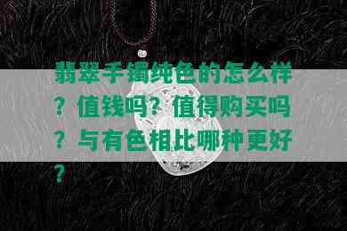 翡翠手镯纯色的怎么样？值钱吗？值得购买吗？与有色相比哪种更好？