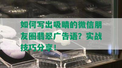 如何写出吸睛的微信朋友圈翡翠广告语？实战技巧分享！