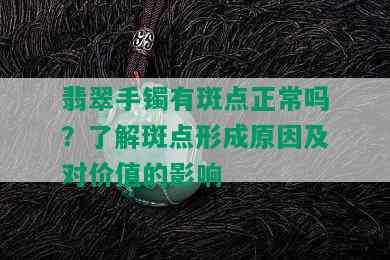 翡翠手镯有斑点正常吗？了解斑点形成原因及对价值的影响