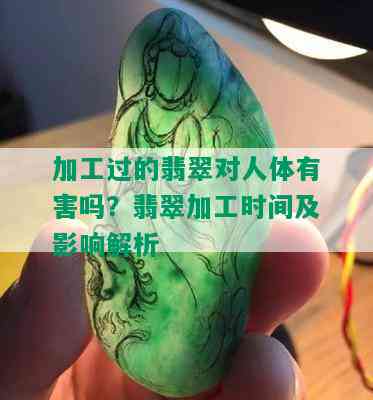 加工过的翡翠对人体有害吗？翡翠加工时间及影响解析