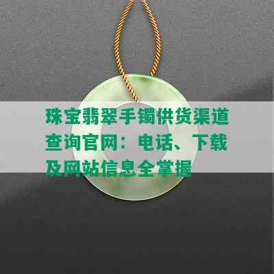 珠宝翡翠手镯供货渠道查询官网：电话、下载及网站信息全掌握