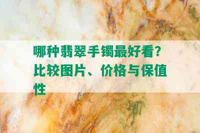 哪种翡翠手镯更好看？比较图片、价格与保值性