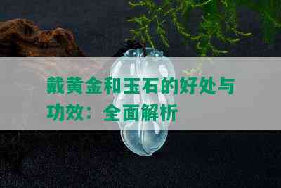 戴黄金和玉石的好处与功效：全面解析