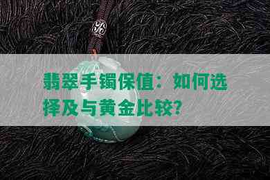 翡翠手镯保值：如何选择及与黄金比较？