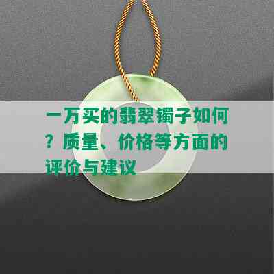 一万买的翡翠镯子如何？质量、价格等方面的评价与建议