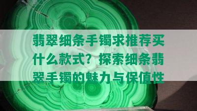 翡翠细条手镯求推荐买什么款式？探索细条翡翠手镯的魅力与保值性