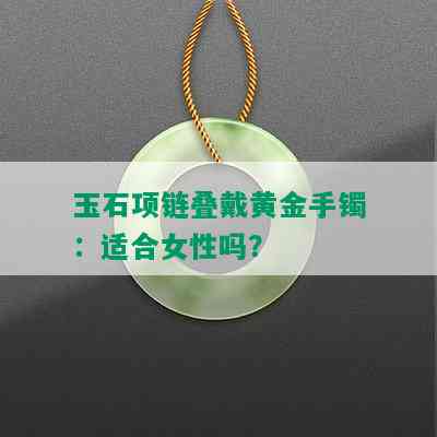 玉石项链叠戴黄金手镯：适合女性吗？