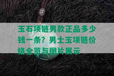 玉石项链男款正品多少钱一条？男士玉项链价格全览与图片展示