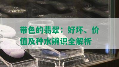 带色的翡翠：好坏、价值及种水辨识全解析