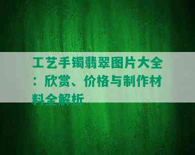 工艺手镯翡翠图片大全：欣赏、价格与制作材料全解析