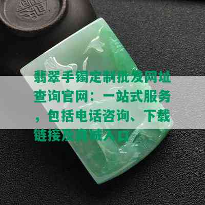 翡翠手镯定制批发网址查询官网：一站式服务，包括电话咨询、下载链接及商城入口