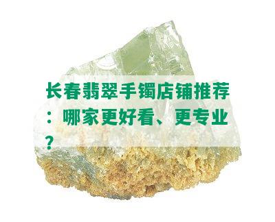 长春翡翠手镯店铺推荐：哪家更好看、更专业？