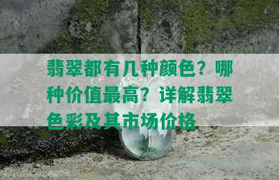 翡翠都有几种颜色？哪种价值更高？详解翡翠色彩及其市场价格