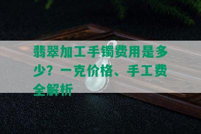 翡翠加工手镯费用是多少？一克价格、手工费全解析