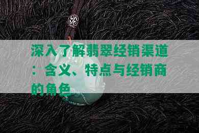 深入了解翡翠经销渠道：含义、特点与经销商的角色