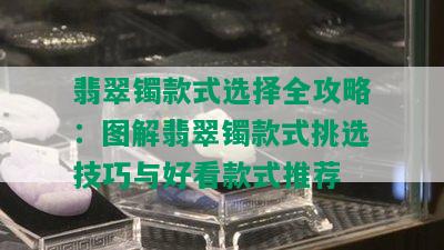 翡翠镯款式选择全攻略：图解翡翠镯款式挑选技巧与好看款式推荐