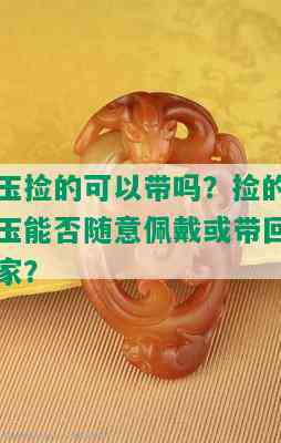 玉捡的可以带吗？捡的玉能否随意佩戴或带回家？