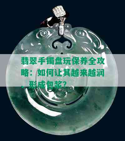 翡翠手镯盘玩保养全攻略：如何让其越来越润、形成包浆？