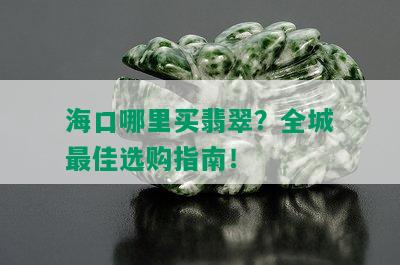 海口哪里买翡翠？全城更佳选购指南！