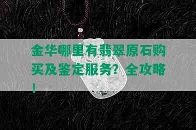 金华哪里有翡翠原石购买及鉴定服务？全攻略！