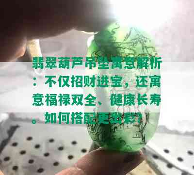 翡翠葫芦吊坠寓意解析：不仅招财进宝，还寓意福禄双全、健康长寿。如何搭配更出彩？