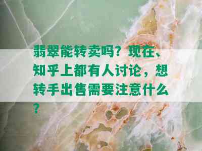 翡翠能转卖吗？现在、知乎上都有人讨论，想转手出售需要注意什么？