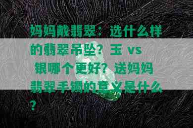 妈妈戴翡翠：选什么样的翡翠吊坠？玉 vs 银哪个更好？送妈妈翡翠手镯的意义是什么？