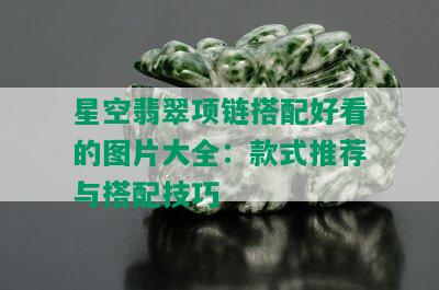 星空翡翠项链搭配好看的图片大全：款式推荐与搭配技巧