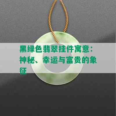 黑绿色翡翠挂件寓意：神秘、幸运与富贵的象征