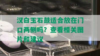 汉白玉石鼓适合放在门口两侧吗？查看相关图片和建议