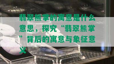 翡翠熊掌的寓意是什么意思，探究“翡翠熊掌”背后的寓意与象征意义