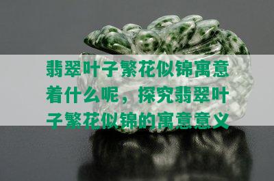 翡翠叶子繁花似锦寓意着什么呢，探究翡翠叶子繁花似锦的寓意意义