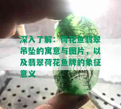 深入了解：荷花鱼翡翠吊坠的寓意与图片，以及翡翠荷花鱼牌的象征意义