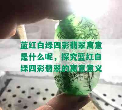 蓝红白绿四彩翡翠寓意是什么呢，探究蓝红白绿四彩翡翠的寓意意义