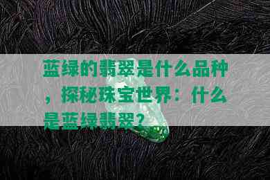 蓝绿的翡翠是什么品种，探秘珠宝世界：什么是蓝绿翡翠？