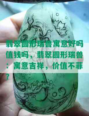 翡翠圆形瑞兽寓意好吗值钱吗，翡翠圆形瑞兽：寓意吉祥，价值不菲？