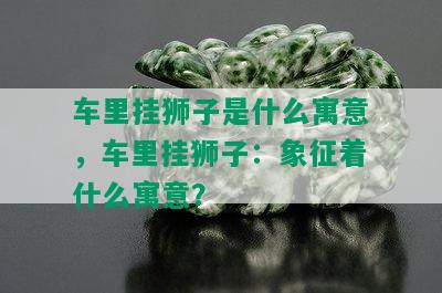 车里挂狮子是什么寓意，车里挂狮子：象征着什么寓意？