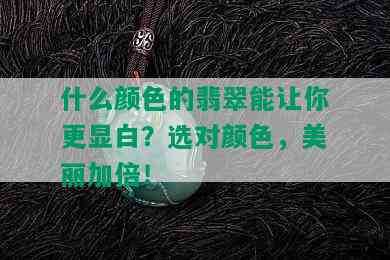 什么颜色的翡翠能让你更显白？选对颜色，美丽加倍！