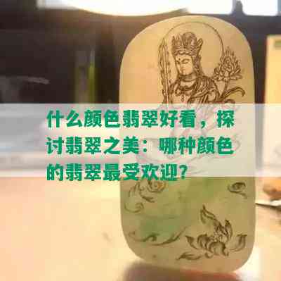 什么颜色翡翠好看，探讨翡翠之美：哪种颜色的翡翠更受欢迎？