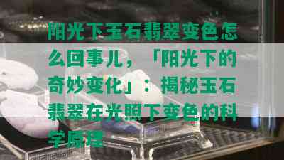 阳光下玉石翡翠变色怎么回事儿，「阳光下的奇妙变化」：揭秘玉石翡翠在光照下变色的科学原理