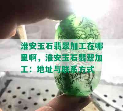 淮安玉石翡翠加工在哪里啊，淮安玉石翡翠加工：地址与联系方式