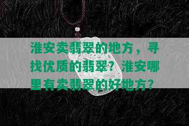 淮安卖翡翠的地方，寻找优质的翡翠？淮安哪里有卖翡翠的好地方？