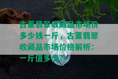 古董翡翠收藏品市场价多少钱一斤，古董翡翠收藏品市场价格解析：一斤值多少？