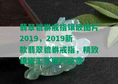 翡翠貔貅戒指镶嵌图片2019，2019新款翡翠貔貅戒指，精致镶嵌工艺图片欣赏