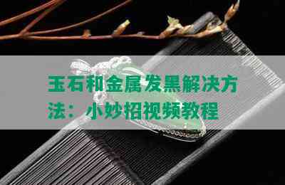 玉石和金属发黑解决方法：小妙招视频教程