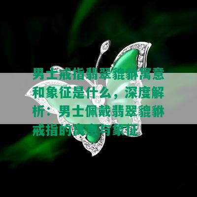 男士戒指翡翠貔貅寓意和象征是什么，深度解析：男士佩戴翡翠貔貅戒指的寓意与象征