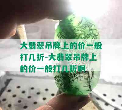 大翡翠吊牌上的价一般打几折-大翡翠吊牌上的价一般打几折啊