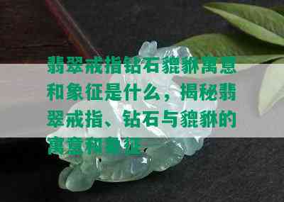 翡翠戒指钻石貔貅寓意和象征是什么，揭秘翡翠戒指、钻石与貔貅的寓意和象征