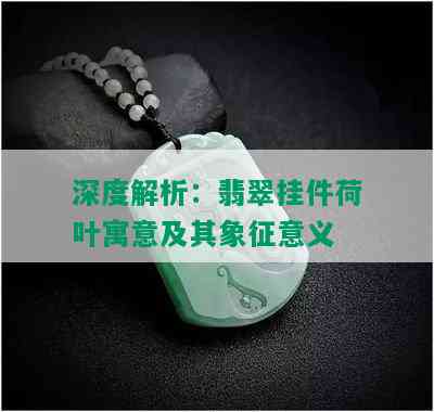 深度解析：翡翠挂件荷叶寓意及其象征意义